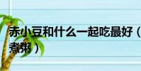 赤小豆和什么一起吃最好(赤小豆和什么一起煮粥)