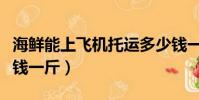 海鮮能上飛機托運多少錢一斤(飛機托運多少錢一斤)
