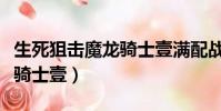 生死狙擊魔龍騎士壹滿配戰力(生死狙擊魔龍騎士壹)