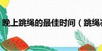 晚上跳繩的最佳時間(跳繩減肥的最佳時間)