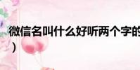 微信名叫什么好聽兩個字的(微信名叫什么好)