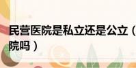 民營醫院是私立還是公立(民營醫院是私立醫院嗎)