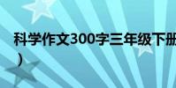 科學作文300字三年級下冊(科學作文300字)