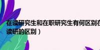 在讀研究生和在職研究生有何區別在職研究生(在職讀研和讀研的區別)