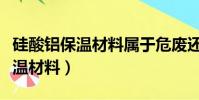 硅酸鋁保溫材料屬于危廢還是固廢(硅酸鋁保溫材料)