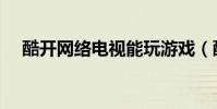 酷開網絡電視能玩游戲(酷開網絡電視)