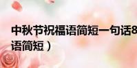 中秋節祝福語簡短一句話8個字(中秋節祝福語簡短)