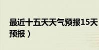 最近十五天天氣預報15天(商水十五天天氣預報)