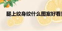 腿上紋身紋什么圖案好看男(腿上紋身)