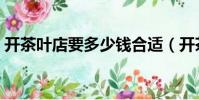 開茶葉店要多少錢合適(開茶葉店要多少錢)