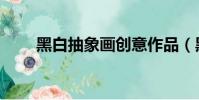 黑白抽象畫創意作品(黑白抽象畫)