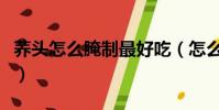 蕎頭怎么腌制最好吃(怎么腌制蕎頭好吃又脆)