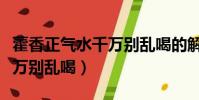 藿香正氣水千萬別亂喝的解析(藿香正氣水千萬別亂喝)