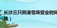 長沙三只熊滑雪場營業時間(長沙三只熊滑雪場)