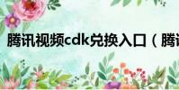 騰訊視頻cdk兌換入口(騰訊視頻cdk兌換)