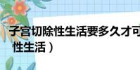 子宮切除性生活要多久才可以同房(子宮切除 性生活)