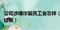 公司涉嫌詐騙員工會怎樣(公司詐騙員工處理結果)