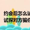 約會后怎么試探對方對自己的態度（網戀怎么試探對方騙你）