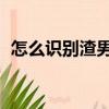 怎么識別渣男（什么是渣男 怎樣識別渣男）