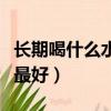 長期喝什么水對身體有好處（長期飲用什么水最好）