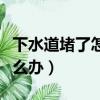 下水道堵了怎么辦疏通有妙招（下水道堵了怎么辦）