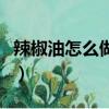 辣椒油怎么做才紅燒好吃（辣椒油怎么做才紅）
