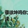 蔡徐坤雞你太美原視頻（august蔡徐坤怎么讀）
