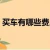 買車有哪些費用大概多少（買車有哪些費用）
