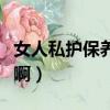 女人私護保養是怎么做的（私密保養是怎么做啊）