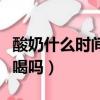 酸奶什么時間喝最好最佳（酸奶過期兩天還能喝嗎）