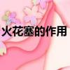 火花塞的作用 為什么要更換（火花塞的作用）