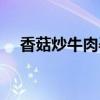 香菇炒牛肉孕婦可以吃嗎（香菇炒牛肉）