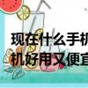 現在什么手機好用又便宜內存大（現在什么手機好用又便宜）