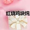 紅燒雞塊燉土豆圖片（紅燒雞塊燉土豆）