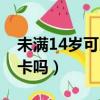 未滿14歲可以辦銀行卡嗎（14歲可以辦銀行卡嗎）