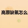 高原缺氧怎么辦快速緩解（高原缺氧怎么辦）
