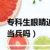 專科生眼睛近視能當兵嗎（大專近視300度能當兵嗎）