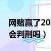 網賭贏了20萬會判刑嗎知乎（網賭贏了20萬會判刑嗎）