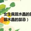女生佩戴水晶的禁忌是什么兩大事項避免身體受損（女生佩戴水晶的禁忌）