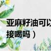 亞麻籽油可以直接涂身體嗎（亞麻籽油可以直接喝嗎）