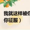 我就這樣被你征服歌詞那里復制（我就這樣被你征服）