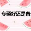專碩好還是普通碩士好（專碩好還是學碩好）
