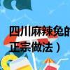 四川麻辣兔的正宗跳水兔做法（四川麻辣兔的正宗做法）