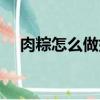 肉粽怎么做好吃竅門（肉粽怎么做好吃）
