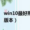 win10最好用的版本是哪個（win10最好用的版本）