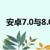 安卓7.0與8.0區別（安卓7 0和8 0的區別）