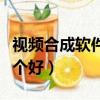 視頻合成軟件哪個好無水印（視頻合成軟件哪個好）