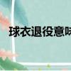 球衣退役意味著什么（球衣退役什么意思）