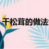 干松茸的做法大全禁忌（干松茸的做法大全）