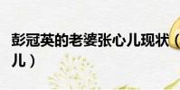 彭冠英的老婆張心兒現狀(彭冠英的老婆張心兒)